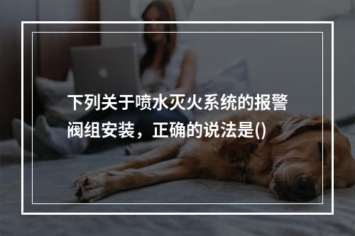 下列关于喷水灭火系统的报警阀组安装，正确的说法是()