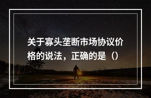 关于寡头垄断市场协议价格的说法，正确的是（）