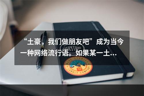 “土豪，我们做朋友吧”成为当今一种网络流行语。如果某一土豪生