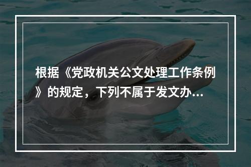 根据《党政机关公文处理工作条例》的规定，下列不属于发文办理主