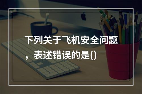 下列关于飞机安全问题，表述错误的是()