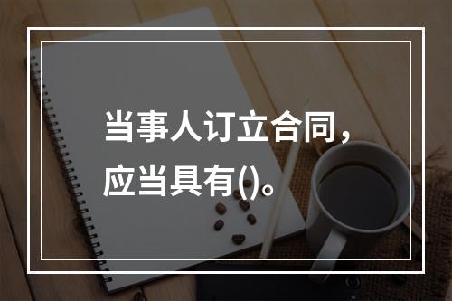 当事人订立合同，应当具有()。