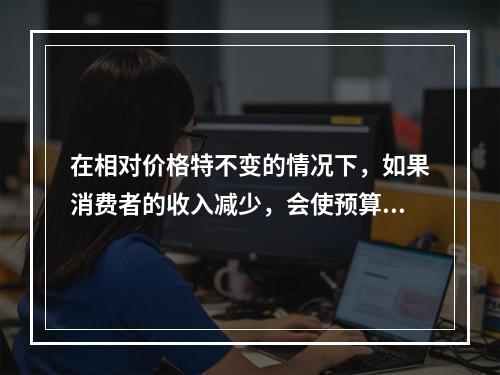 在相对价格特不变的情况下，如果消费者的收入减少，会使预算线（