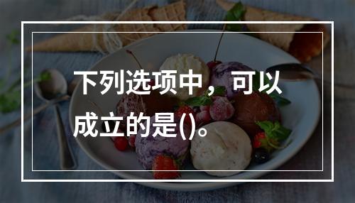 下列选项中，可以成立的是()。