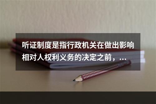 听证制度是指行政机关在做出影响相对人权利义务的决定之前，举行