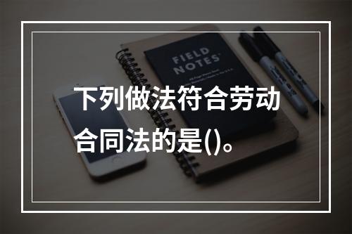 下列做法符合劳动合同法的是()。