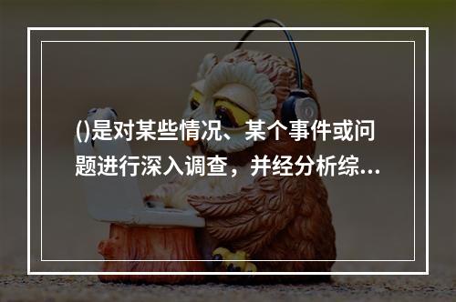 ()是对某些情况、某个事件或问题进行深入调查，并经分析综合后