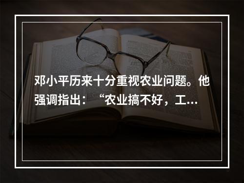 邓小平历来十分重视农业问题。他强调指出：“农业搞不好，工业就