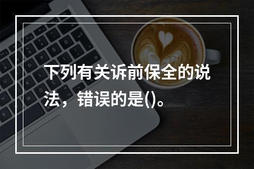 下列有关诉前保全的说法，错误的是()。