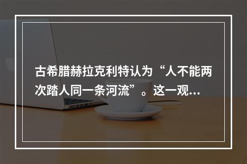 古希腊赫拉克利特认为“人不能两次踏人同一条河流”。这一观点(