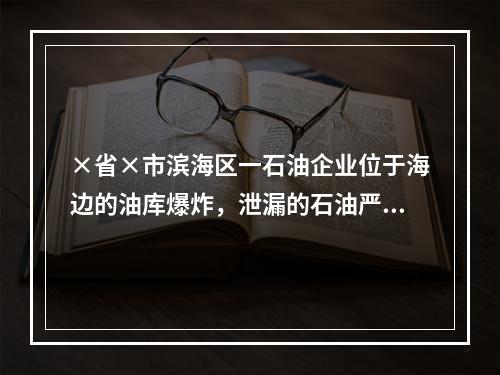 ×省×市滨海区一石油企业位于海边的油库爆炸，泄漏的石油严重污