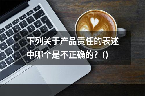 下列关于产品责任的表述中哪个是不正确的？()