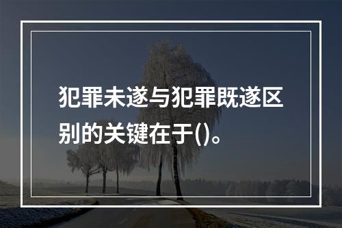 犯罪未遂与犯罪既遂区别的关键在于()。