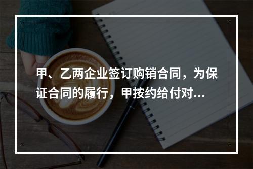 甲、乙两企业签订购销合同，为保证合同的履行，甲按约给付对方4