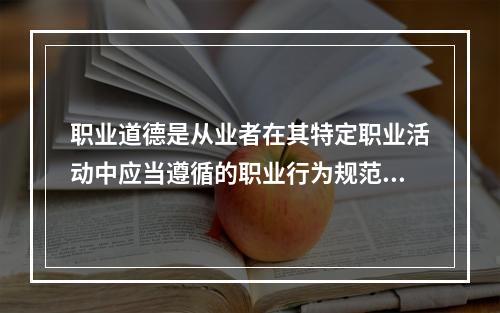 职业道德是从业者在其特定职业活动中应当遵循的职业行为规范的总