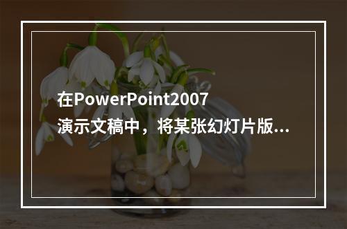 在PowerPoint2007演示文稿中，将某张幻灯片版式更