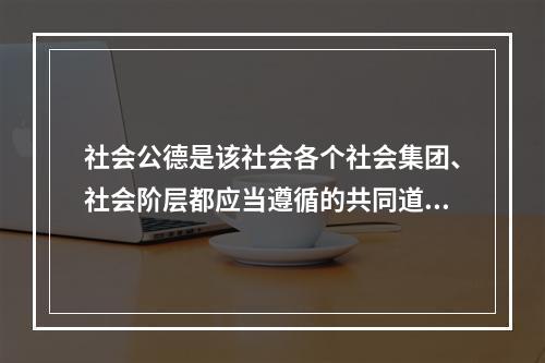 社会公德是该社会各个社会集团、社会阶层都应当遵循的共同道德要