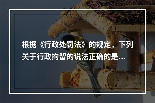 根据《行政处罚法》的规定，下列关于行政拘留的说法正确的是？(