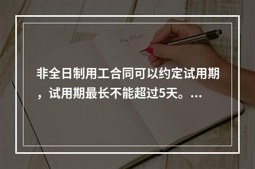 非全日制用工合同可以约定试用期，试用期最长不能超过5天。()