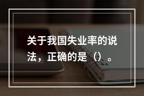 关于我国失业率的说法，正确的是（）。