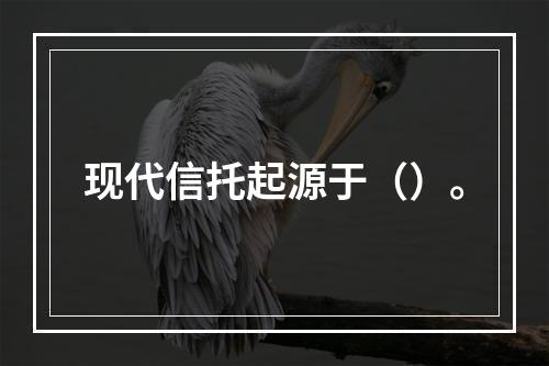 现代信托起源于（）。