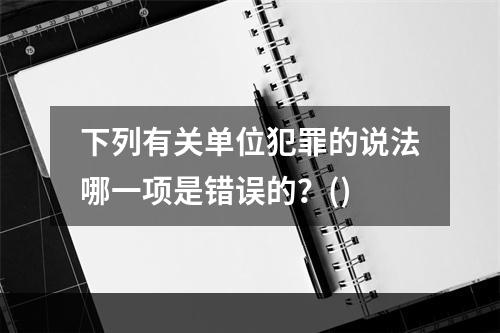 下列有关单位犯罪的说法哪一项是错误的？()