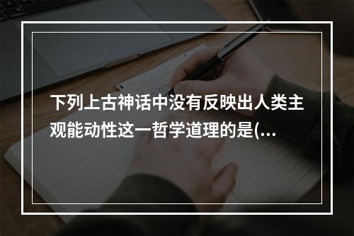 下列上古神话中没有反映出人类主观能动性这一哲学道理的是()。