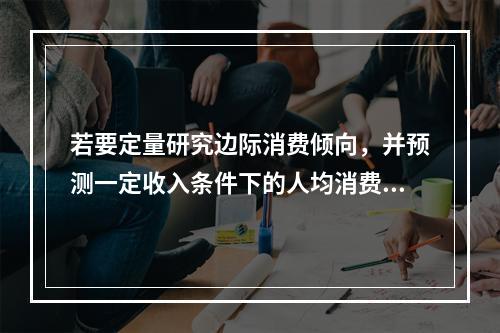 若要定量研究边际消费倾向，并预测一定收入条件下的人均消费金额