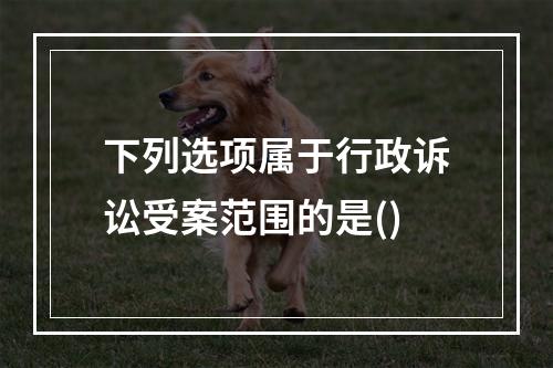 下列选项属于行政诉讼受案范围的是()