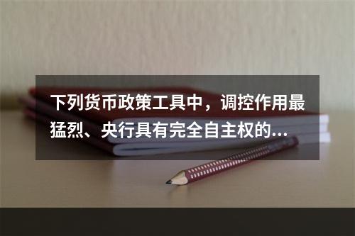 下列货币政策工具中，调控作用最猛烈、央行具有完全自主权的政策