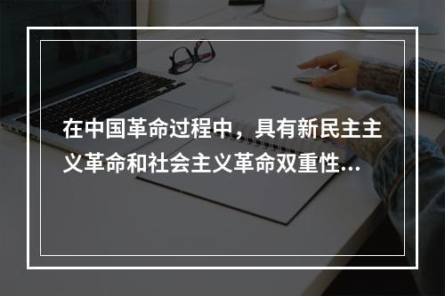 在中国革命过程中，具有新民主主义革命和社会主义革命双重性质的