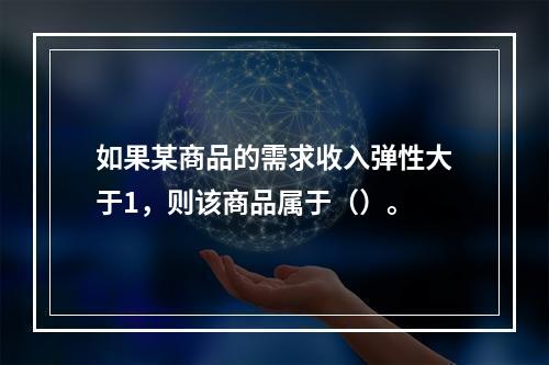 如果某商品的需求收入弹性大于1，则该商品属于（）。