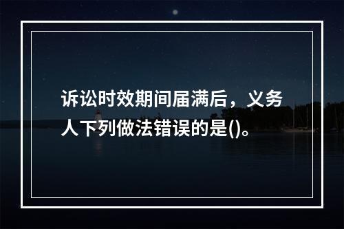 诉讼时效期间届满后，义务人下列做法错误的是()。