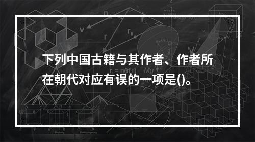 下列中国古籍与其作者、作者所在朝代对应有误的一项是()。