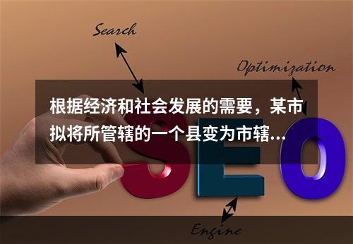 根据经济和社会发展的需要，某市拟将所管辖的一个县变为市辖区。