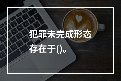 犯罪未完成形态存在于()。