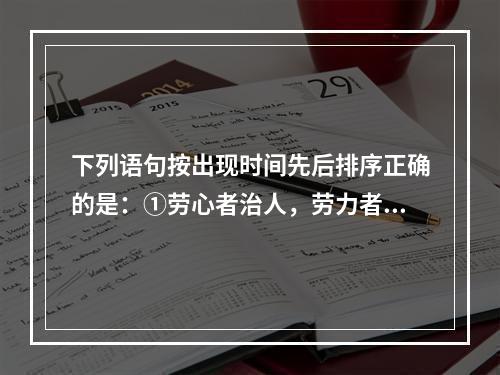 下列语句按出现时间先后排序正确的是：①劳心者治人，劳力者治于