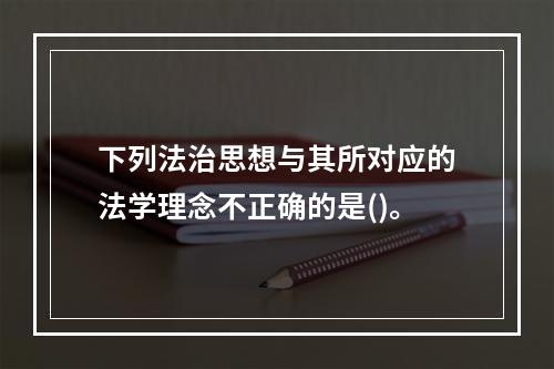 下列法治思想与其所对应的法学理念不正确的是()。