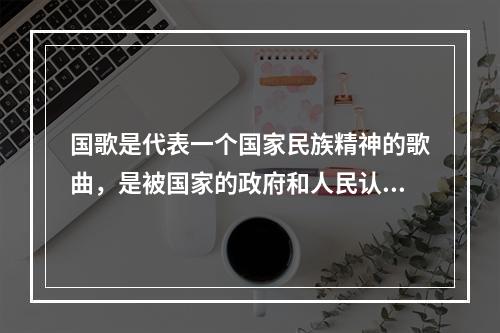 国歌是代表一个国家民族精神的歌曲，是被国家的政府和人民认为能