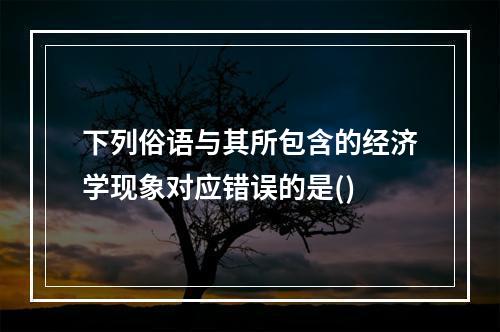 下列俗语与其所包含的经济学现象对应错误的是()