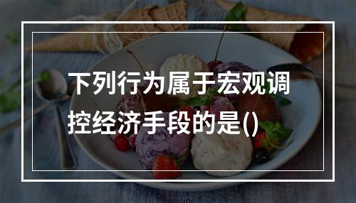 下列行为属于宏观调控经济手段的是()