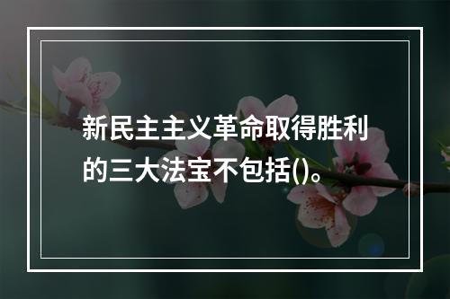 新民主主义革命取得胜利的三大法宝不包括()。