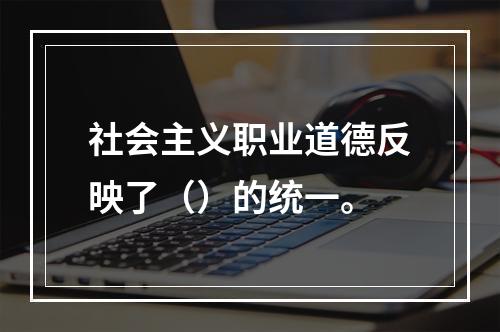 社会主义职业道德反映了（）的统一。