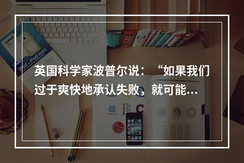 英国科学家波普尔说：“如果我们过于爽快地承认失败，就可能使自