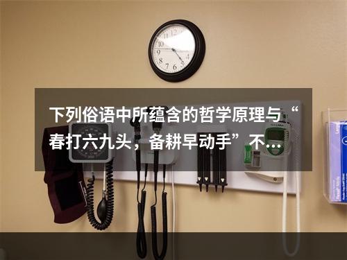 下列俗语中所蕴含的哲学原理与“春打六九头，备耕早动手”不同的