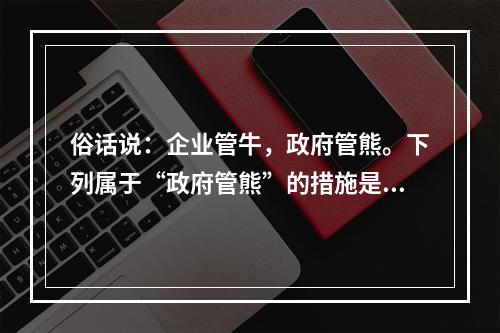 俗话说：企业管牛，政府管熊。下列属于“政府管熊”的措施是：①