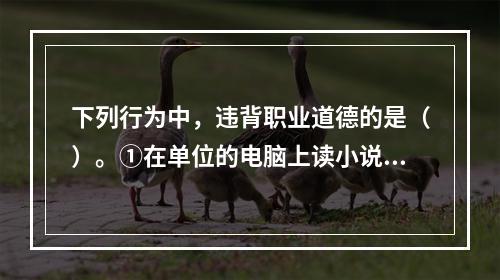 下列行为中，违背职业道德的是（）。①在单位的电脑上读小说②用