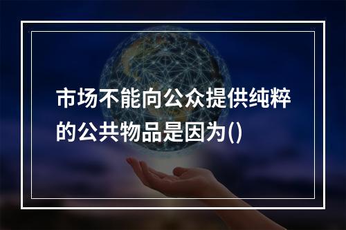 市场不能向公众提供纯粹的公共物品是因为()