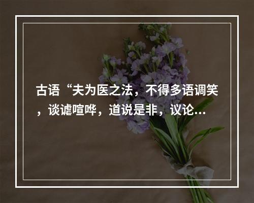 古语“夫为医之法，不得多语调笑，谈谑喧哗，道说是非，议论人物