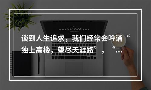 谈到人生追求，我们经常会吟诵“独上高楼，望尽天涯路”，“蜀道